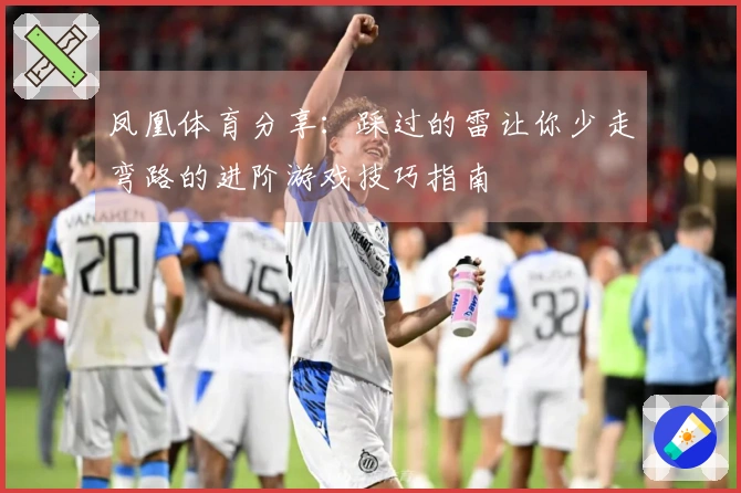 凤凰体育分享：踩过的雷让你少走弯路的进阶游戏技巧指南