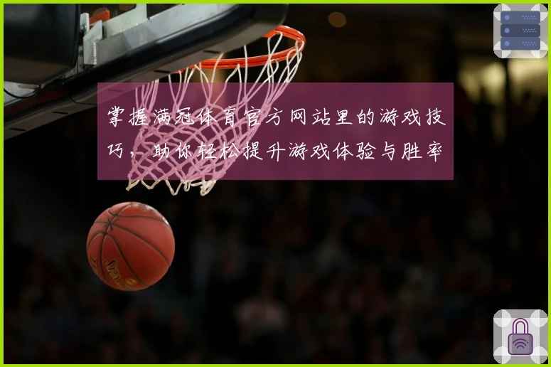 掌握满冠体育官方网站里的游戏技巧，助你轻松提升游戏体验与胜率