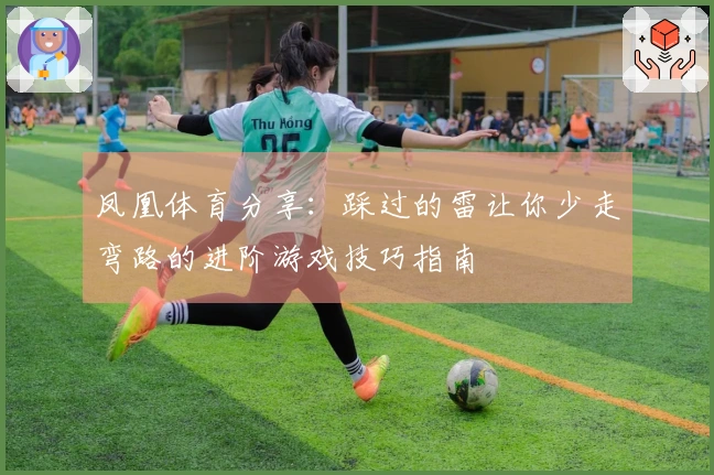 凤凰体育分享：踩过的雷让你少走弯路的进阶游戏技巧指南