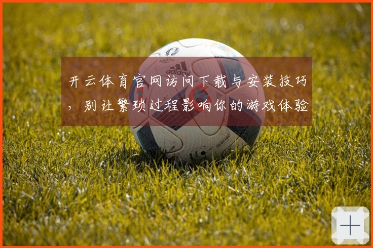 开云体育官网访问下载与安装技巧，别让繁琐过程影响你的游戏体验！