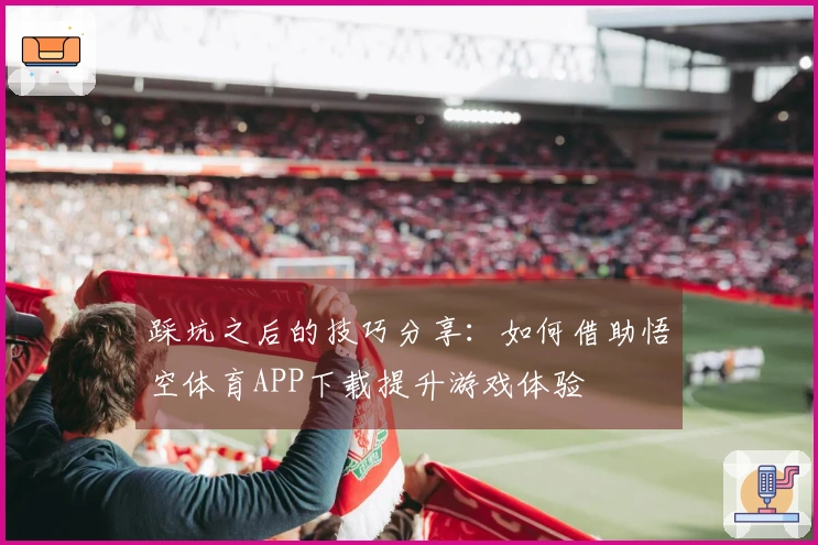 踩坑之后的技巧分享：如何借助悟空体育APP下载提升游戏体验