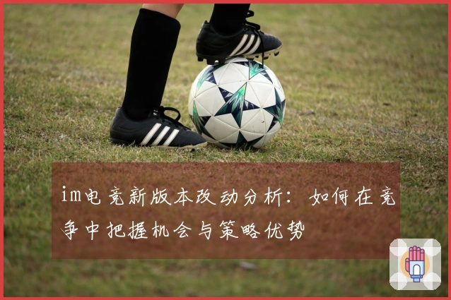 im电竞新版本改动分析：如何在竞争中把握机会与策略优势