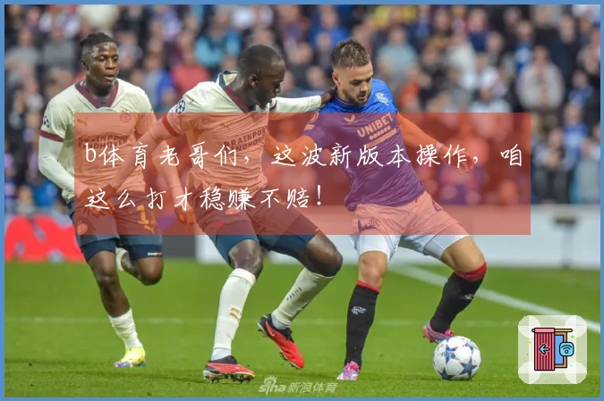 b体育老哥们，这波新版本操作，咱这么打才稳赚不赔！