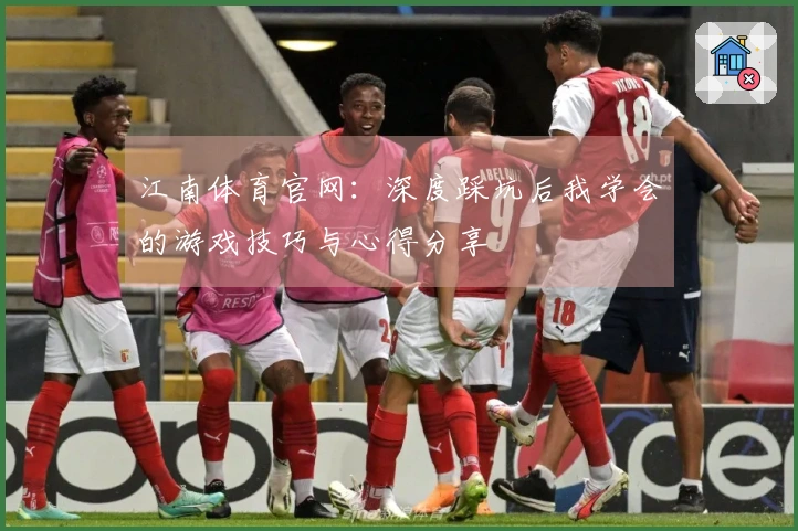 江南体育官网：深度踩坑后我学会的游戏技巧与心得分享