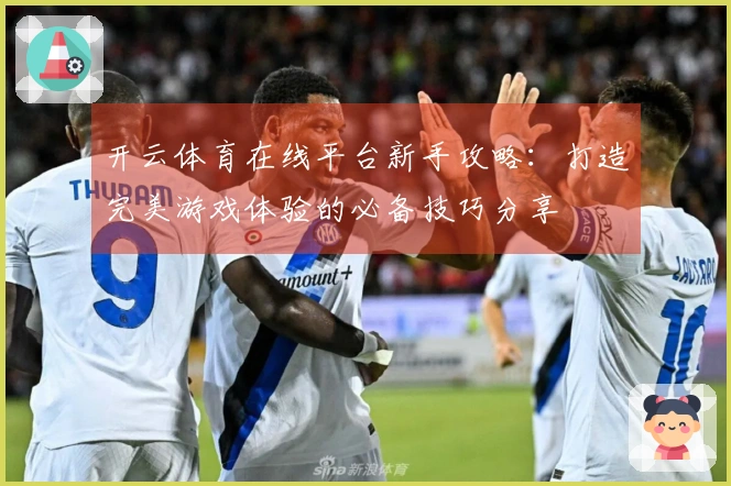 开云体育在线平台新手攻略：打造完美游戏体验的必备技巧分享