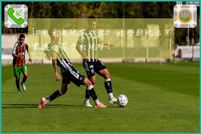 im电竞老玩家劝你：这些新玩法不掌握，等于白玩了！