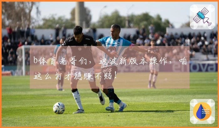b体育老哥们，这波新版本操作，咱这么打才稳赚不赔！
