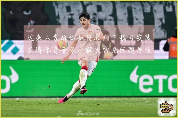 过来人告诉你如何顺利下载与安装亚博体育登录，解决常见问题与注意事项