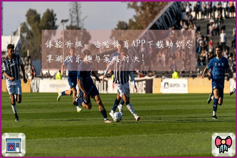 体验升级，哈哈体育APP下载助你尽享游戏乐趣与策略对决！