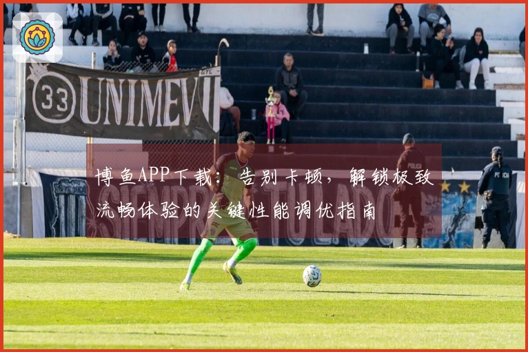 博鱼APP下载：告别卡顿，解锁极致流畅体验的关键性能调优指南