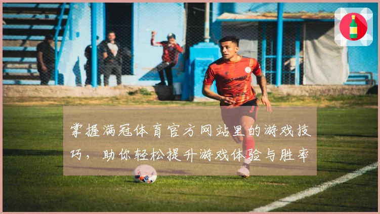 掌握满冠体育官方网站里的游戏技巧，助你轻松提升游戏体验与胜率
