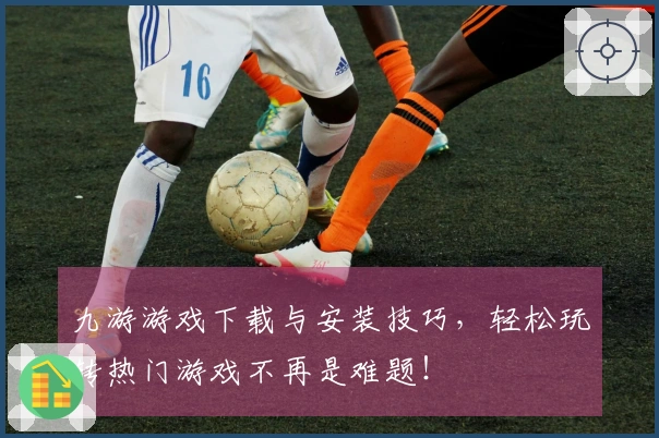 九游游戏下载与安装技巧，轻松玩转热门游戏不再是难题！