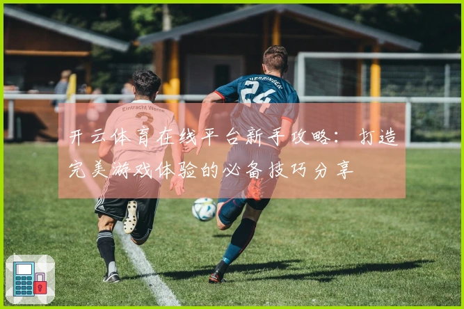 开云体育在线平台新手攻略：打造完美游戏体验的必备技巧分享