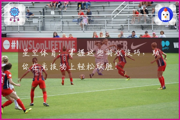 星空体育：掌握这些游戏技巧，助你在竞技场上轻松取胜！