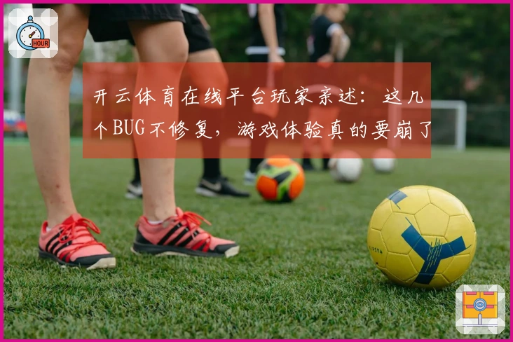 开云体育在线平台玩家亲述：这几个BUG不修复，游戏体验真的要崩了！