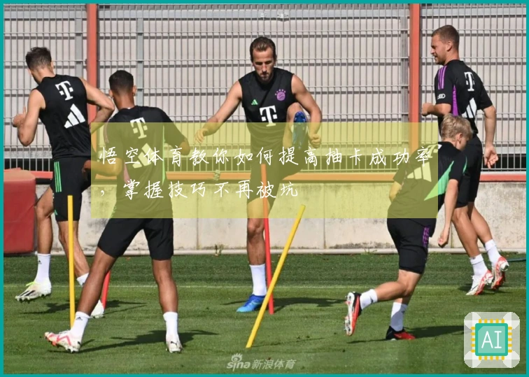 悟空体育教你如何提高抽卡成功率，掌握技巧不再被坑