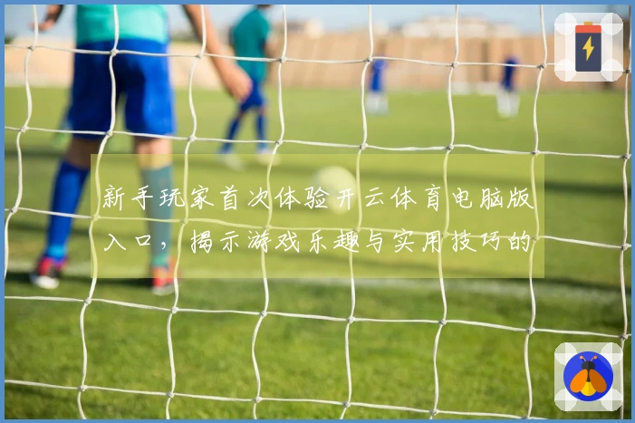 新手玩家首次体验开云体育电脑版入口，揭示游戏乐趣与实用技巧的心得分享