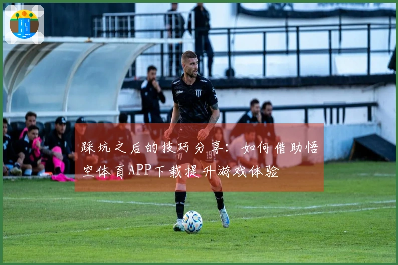 踩坑之后的技巧分享：如何借助悟空体育APP下载提升游戏体验