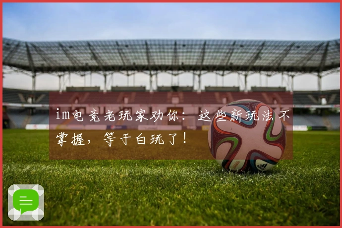 im电竞老玩家劝你：这些新玩法不掌握，等于白玩了！