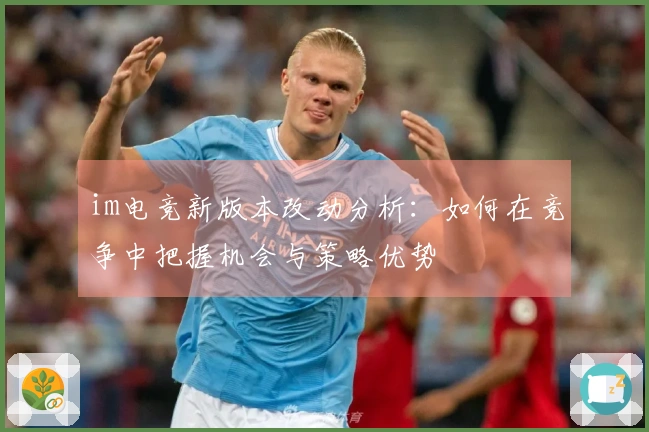 im电竞新版本改动分析：如何在竞争中把握机会与策略优势