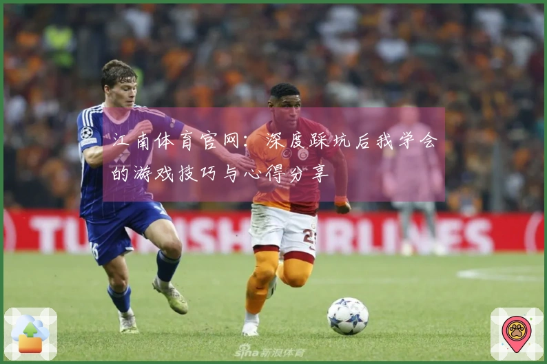 江南体育官网：深度踩坑后我学会的游戏技巧与心得分享