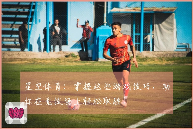 星空体育：掌握这些游戏技巧，助你在竞技场上轻松取胜！