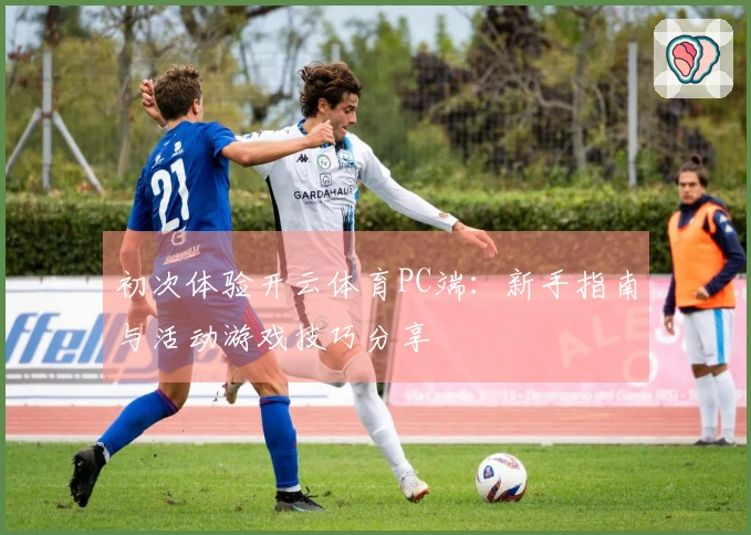 初次体验开云体育PC端：新手指南与活动游戏技巧分享
