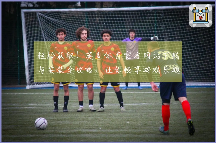 轻松获取！英皇体育官方网站下载与安装全攻略，让你畅享游戏乐趣