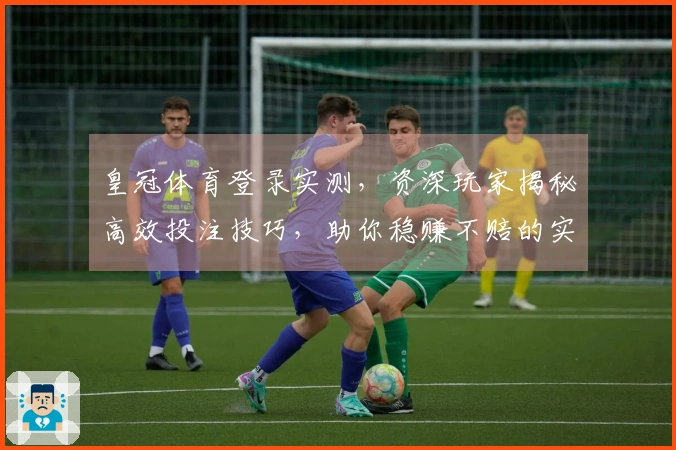 皇冠体育登录实测，资深玩家揭秘高效投注技巧，助你稳赚不赔的实操经验分享