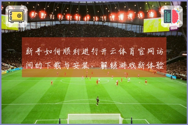 新手如何顺利进行开云体育官网访问的下载与安装，解锁游戏新体验